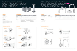 Ceiling Mount / Corner Mount / Pole Mount Adaptor                                                                                                                                                      Wall Mount / Ceiling Mount / Hanging Mount / Parapet Mount

SADT-100CM/110CM                                                                                                                                                                                       SCX-300WM / 300CM                                                                                                                     NEW


SADT-100PM                                                                                                                                                                                             300HM / 300LM


Features                                            Specifications                                                                                                                                     Features                                                          Specifications
SADT-100CM                                          Model                                SADT-100CM                                SADT-110CM                     SADT-100PM                           SCX-300WM, SCX-300LM                    SCX-300HM                 Model                     SCX-300WM                  SCX-300CM      SCX-300HM             SCX-300LM
• Indoor/outdoor use                                Material                            Metallic                                                                                                       • Wall mount adaptor                    • Hanging mount adaptor   Material                  Aluminum                                                        Steel
• Solid structure                                   Weight                              1,200g (including the pipe)                2,100g                         1,400g                               • Indoor/outdoor use                    • Indoor/outdoor use      Weight                    850g                       700g           500g                  3500g
• Metallic material                                 Operating Temperature               -40 ~ +50˚C                                                                                                    • Aluminium material                    • Aluminium material      Operating Temperature     -50˚C ~ 60˚C
                                                    Operating Humidity                  0 ~ 100%                                                                                                                                                                         Operating Humidity        0 ~ 100%
SADT-100PM                                                                                                                                                                                             SCX-300CM
                                                    Accessory                           1.5" NPT Pipe(300mm) 1EA                   Stainless Bolt 4EA             Stainless Steel Mounting Strap 2EA
SADT-110CM                                                                                                                                                                                             • Ceilling mount adaptor
• Indoor or outdoor applications                                                        Decoration Cover 1EA                       Spring Washer 4EA              Stainless Bolt 4EA
                                                                                                                                                                                                       • Indoor/outdoor use
• Supports up to 88 pounds(40kg) : SADT-100PM                                           Cable Grand(PG-13.5) 2EA                                                  Spring Washer 4EA
                                                                                                                                                                                                       • Aluminium material
• Supports up to 97 pounds(44kg) : SADT-110CM
• Metallic body




Dimensions (unit:mm)                                Installation                                                                                                                                       Dimensions (unit:mm)

     SADT-100CM              1/2” NPT PiPE THREAD                    SADT-100CM
                                                                                             Concreate Ceiling                                                                                                         SCX-300WM
                                                                                                                                                                                                                                                                                                 SCX-300CM
                                                                                                                                                Ceiling Board                                                                                  52
                                                                                                                                                1.5” NPT Pipe
                                                                                                                                                                                                                                  112                     276.5




                                                                                                                                                                                                                                                                                                                                                          130
                                                                                                                                                Decoration Cover
                                                                                                                                                Teflon Tape

                                                                                                                                                Housing




                                                                                                                                                                                                                                              183
                                                                                                                                                                                                                                                                                                      100                            305.5




     SADT-100PM                                                      SADT-100PM                      Cable grand




                                                                                                                                                                                                                                                                                                                                                    297
                                                                                                                                                                                                                       SCX-300HM                                                                 SCX-300LM
                                                                                                                                      Stainless Steel
                                                                                                           Back Plate                 Mounting Strap
                                                                                                                   Pole Mount Adaptor
                                                                                              Wall Mount Adaptor




                                                                                                                                                                                                                                                                  178
     SADT-110CM                                                      SADT-110CM




                                                                                                                                                                                                                                                                                                                                                    897
                                                                                                  Cable grand                                                                                                                                                                                                      11
                                                                                                                                                                                                                                                                                                              8-
                                                                                                                                                                                                                                        178                  53




                                                                                                                                                                                                                                                                                                                   80 90 80
                                                                                                           Back Plate                                                                                                                                                                                250                             668
                                                                                             Wall Mount Adaptor     Corner Mount Adaptor



                                                    * Conditions for Installation : When installing outdoors, stainless steel must be used for the connecting materials (i.e. screws).

                                                                                                                                                                                                                                                                                                                                                    Samsung Video Security System | 82 . 83
 