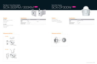 Pole Mount / Corner Mount Adaptor                                                           Dome Flush Housing

SCX-300PM / 300KM                                                             NEW
                                                                                            SCX-DF300W                                            NEW




Features                               Specifications                                       Features                                 Specifications
SCX-300PM                              Model                   SCX-300PM        SCX-300KM   • Indoor Flush Mounting                  Model                   SADT-100HM
• Pole mount adaptor for SCX-300WM     Material                Steel                        • PC (Polycarbonate, Plastic) material   Material                PC (Polycarbonate, Plastic)
• Indoor/outdoor use                   Weight                  1,400g           2,200g      • Applicable Camera: SCC-C6437/C6439,    Weight                  702g
• Steel material                                                                                                 SCC-C6453/C6455     Operating Temperature   -10 ~ +50ºC
                                       Operating Temperature   -50˚C ~ 60˚C
                                       Operating Humidity      0 ~ 100%                                                              Operating Humidity      0 ~ 90%
SCX-300KM
• Corner mount adaptor for SCX-300WM
• Indoor/outdoor use
• Steel material




Dimensions (unit:mm)                                                                        Dimensions (unit:mm)

      SCX-300PM
                                                                                                          152.2




                                                                                                                             248
                                                                                                                       168
                                                                                                           257




      SCX-300KM




                                                                                                                                                                                           Samsung Video Security System | 84 . 85
 