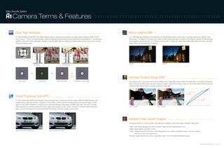 Video Security System

      Camera Terms & Features                                                                                                                                      :::::::::::::::::::::::::::::::::::::::::::::::::::



         Super High-Resolution                                                                                                                                                    Motion Adaptive DNR
         A1 camera technology eliminates false colour artifacts (Moire) by utilising a special optical low pass filter and is able to resolve a horizontal resolution of 600 TV   The A1 DNR (Digital Noise Reduction) function eliminates noise thus generating a distinct and clear image. A1 technology utilises both an adaptive 2D filter
         lines, by means of 12 Bit A/D serial signal processing coupled with image element enhancement technology. Additionally, the implementation of a 3 line processing        reducing noise in the brightness of the image and an adaptive 3D Filter reducing noise caused by movement. These filters are combined with DNIe technology
         algorithm to prevent noise under low illumination applications, directional adaptive filtering and adjustment of aperture gain by luminance level combine to provide     which is applied to Samsung Electronics’ CCTV monitors. The result is that A1 camera series support Motion Adaptive DNR function that removes noise (Fixed
         a more vivid and clearer image.                                                                                                                                          Pattern, Random, etc.) and greatly reduces motion blur.




                                                                                                                                                                                  DNR OFF                                                             DNR ON
                                             conventional                                          A1 Hi-Resolution




                                                                                                                  Advanced
                                                                                                                 Digital Filter                                                   eXtended Dynamic Range (XDR)
               Source Image                           CCD Raw Data                      False colour Artifacts                    Samsung A1 Camera image                         Under strongly backlit or high contrast scenes, cameras generally produce images which reproduce detail in the brighter area of the scene.(fig1) Consequently,
                                                                                                                                                                                  detail is often lost in the darker areas of the scene. Samsung A1 cameras provide XDR technology to increase the level of visible detail in the dark areas, whilst
                                                                                                                                                                                  maintaining image clarity and detail in the brighter portions of the image. (fig2)



                                                                                                                                                                                                                                                                                                    Correction
                                                                                                                                                                                                                                                                                                    in Dark
         Virtual Progressive Scan(VPS)
                                                                                                                                                                                                                                                                                                                            Correction
         A1 camera models featuring WDR functions generate images using Double Scan CCD technology and these cameras provide VPS (Virtual Progressive Scan)                                                                                                                                                                 in Bright
         operation which can utilise either Interlace or Progressive scanning methods. This VPS is unique to Samsung Electronics and ensures the edges of moving
         objects are clearly defined. Applications for Samsung cameras utilising this technology include highway and ANPR projects. When used with LCD monitors
         offering progressive scan operation, Samsung VPS produces visibly superior images to non-VPS cameras. The problems of the blurred edges resulting from                   Fig 1 – XDR OFF                                             Fig 2 – XDR ON
         delays in even/odd field image scanning, are eliminated when VPS technology is used with a network product (encoder).




                                                                                                                                                                                  Intelligent Video Content Analysis
                                                                                                                                                                                  The Samsung Electronics A1 series of cameras, also provide built-in capability for video content analysis. Operational modes include:

                                                                                                                                                                                  • Fixed : Senses objects that appear and remain in a scene for longer than a pre-determined period of time.
                                                                                                                                                                                  • Moved : Detects objects removed from a scene
          Interlace Transmission (Delayed edge)                           VPS Transmission (Clear edge)                                                                           • Fence : Provides virtual electronic area [Area mode] and directional line [Line mode] and generates an alarm in the event of a breach
                                                                                                                                                                                            of the area or a cross of the directional line.
                                                                                                                                                                                  • Tracking : Tracks an object through a scene and generates an alarm in the event of abnormal directional changes.




                                                                                                                                                                                                                                                                                                                            Samsung Video Security System | 14 . 15
 