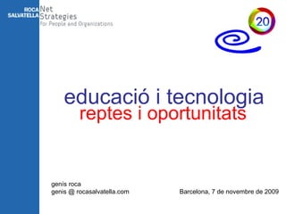 genís roca genis @ rocasalvatella.com educació i tecnologia reptes i oportunitats Barcelona, 7 de novembre de 2009 