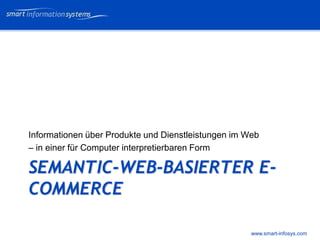 V e VERTRAULICH
                                                           rtraulich




Informationen über Produkte und Dienstleistungen im Web
– in einer für Computer interpretierbaren Form

SEMANTIC-WEB-BASIERTER E-
COMMERCE

                                                     www.smart-infosys.com
 