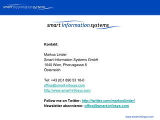 V e VERTRAULICH
                                                      rtraulich




Kontakt:

Markus Linder
Smart Information Systems GmbH
1040 Wien, Phorusgasse 8
Österreich

Tel: +43 (0)1 890 53 18-0
office@smart-infosys.com
http://www.smart-infosys.com

Follow me on Twitter: http://twitter.com/markuslinder/
Newsletter abonnieren: office@smart-infosys.com


                                                www.smart-infosys.com
 