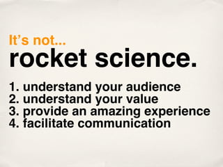 Itʼs not...
rocket science.
1. understand your audience
2. understand your value
3. provide an amazing experience
4. facilitate communication
 