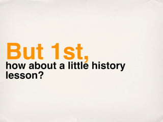 But 1st, history
how about a little
lesson?
 