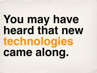 You may have
heard that new
technologies
came along.
 