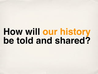 How will our history
be told and shared?
 