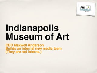 Indianapolis
Museum of Art
CEO Maxwell Anderson
Builds an internal new media team.
(They are not interns.)
 