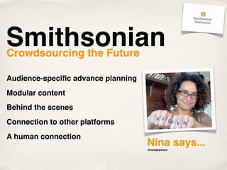 Smithsonian
Crowdsourcing the Future

Audience-speciﬁc advance planning
Modular content
Behind the scenes
Connection to other platforms
A human connection
                                    Nina says...
                                    @ninaksimon
 