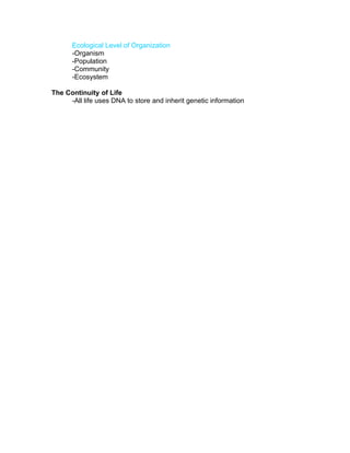 Ecological Level of Organization
      -Organism
      -Population
      -Community
      -Ecosystem

The Continuity of Life
     -All life uses DNA to store and inherit genetic information
 