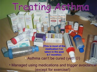 Treating Asthma Asthma can’t be cured (yet!!   ) Managed using medications and trigger avoidance (except for exercise!) (This is most of the medication I’ve taken in the past 6-7 months!) 