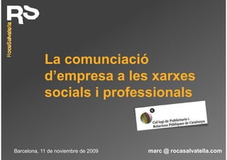 La comunciació
            d’empresa a l xarxes
            d’            les
            socials i professionals
               i l       f    i  l



Barcelona, 11 de noviembre de 2009   marc @ rocasalvatella.com
 