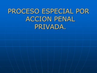 PROCESO ESPECIAL POR
    ACCION PENAL
      PRIVADA.
 