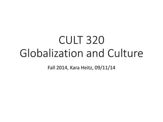 CULT 320 
Globalization and Culture 
Fall 2014, Kara Heitz, 09/11/14 
 