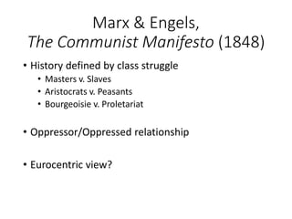Marx & Engels, 
The Communist Manifesto (1848) 
• History defined by class struggle 
• Masters v. Slaves 
• Aristocrats v. Peasants 
• Bourgeoisie v. Proletariat 
• Oppressor/Oppressed relationship 
• Eurocentric view? 
 