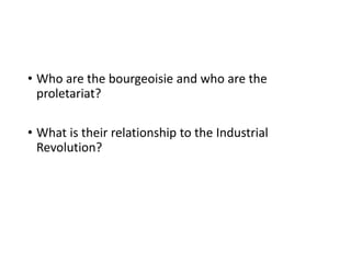 • Who are the bourgeoisie and who are the 
proletariat? 
• What is their relationship to the Industrial 
Revolution? 
 