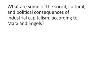 What are some of the social, cultural, 
and political consequences of 
industrial capitalism, according to 
Marx and Engels? 
 