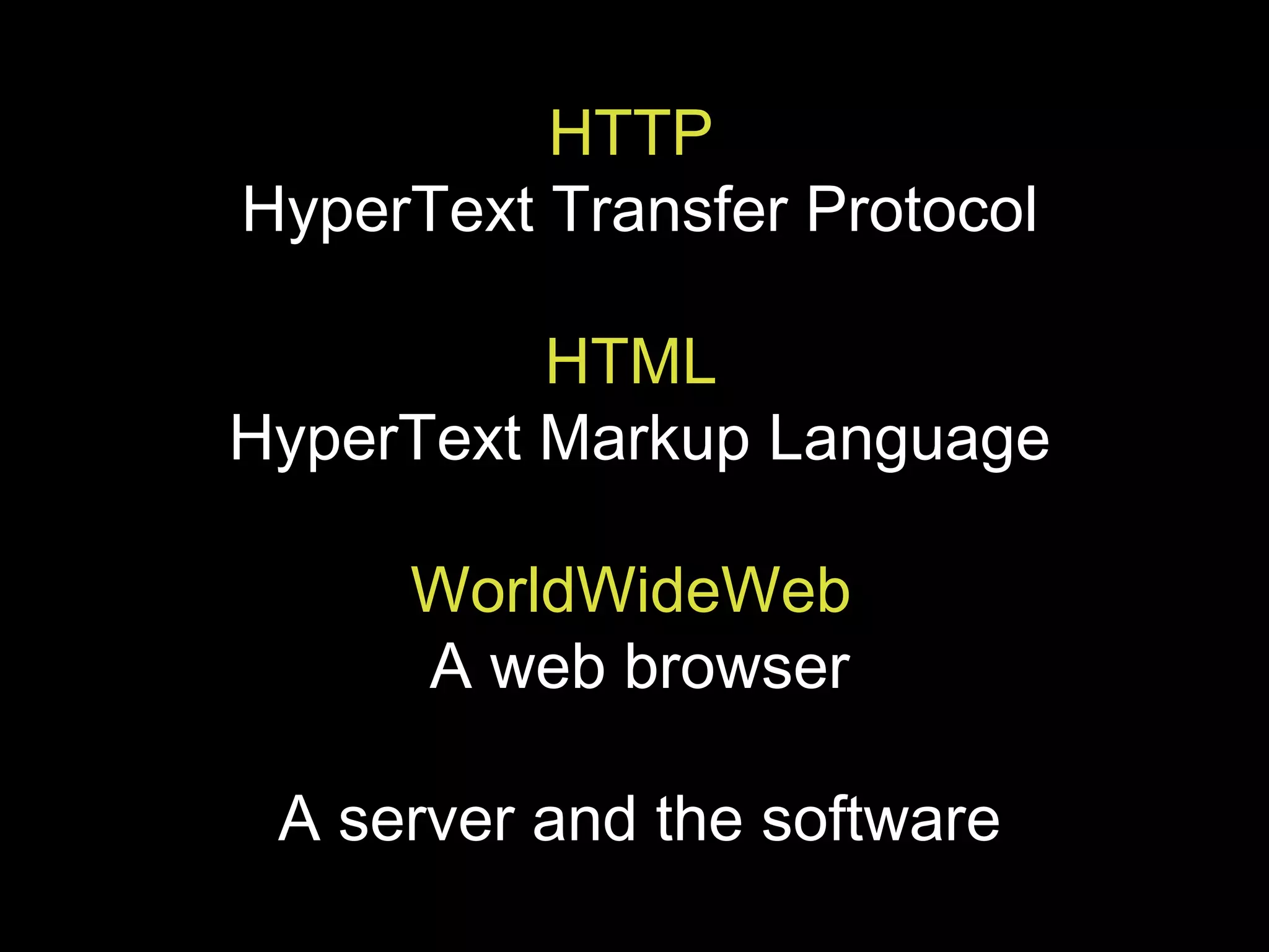 HTTP   HyperText Transfer Protocol HTML   HyperText Markup Language WorldWideWeb  A web browser A server and the software 