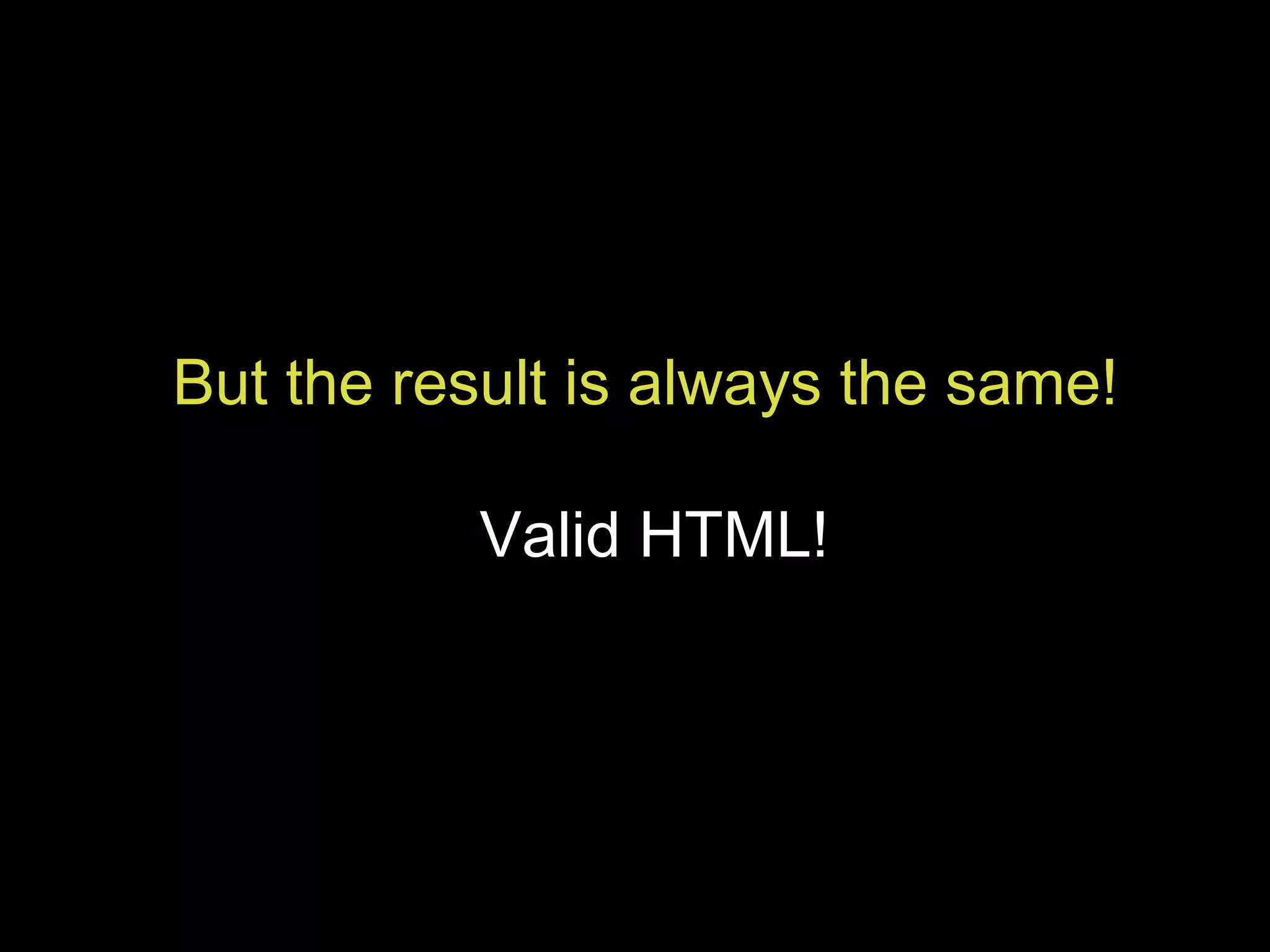 But the result is always the same! Valid HTML! 