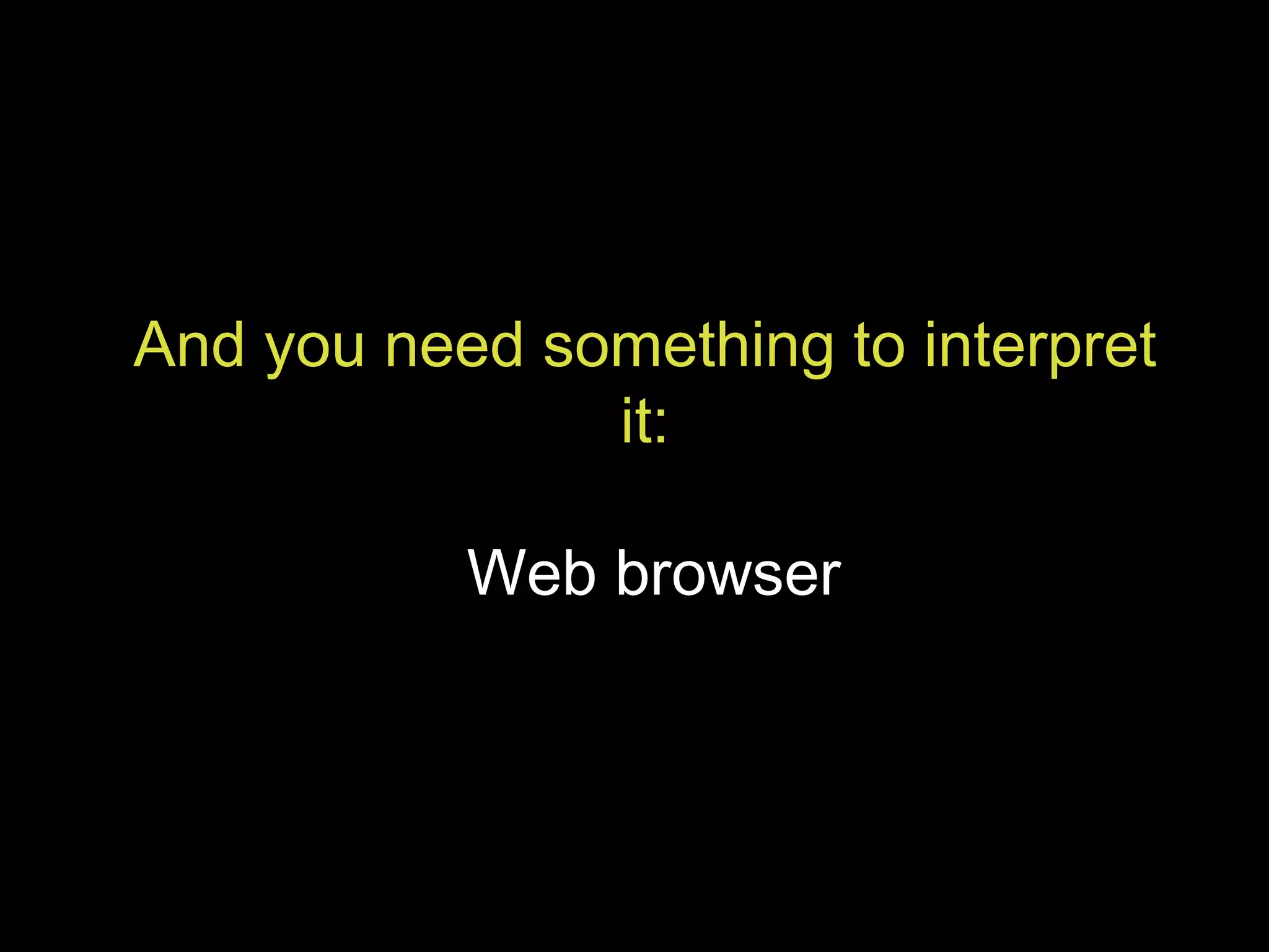 And you need something to interpret it: Web browser 