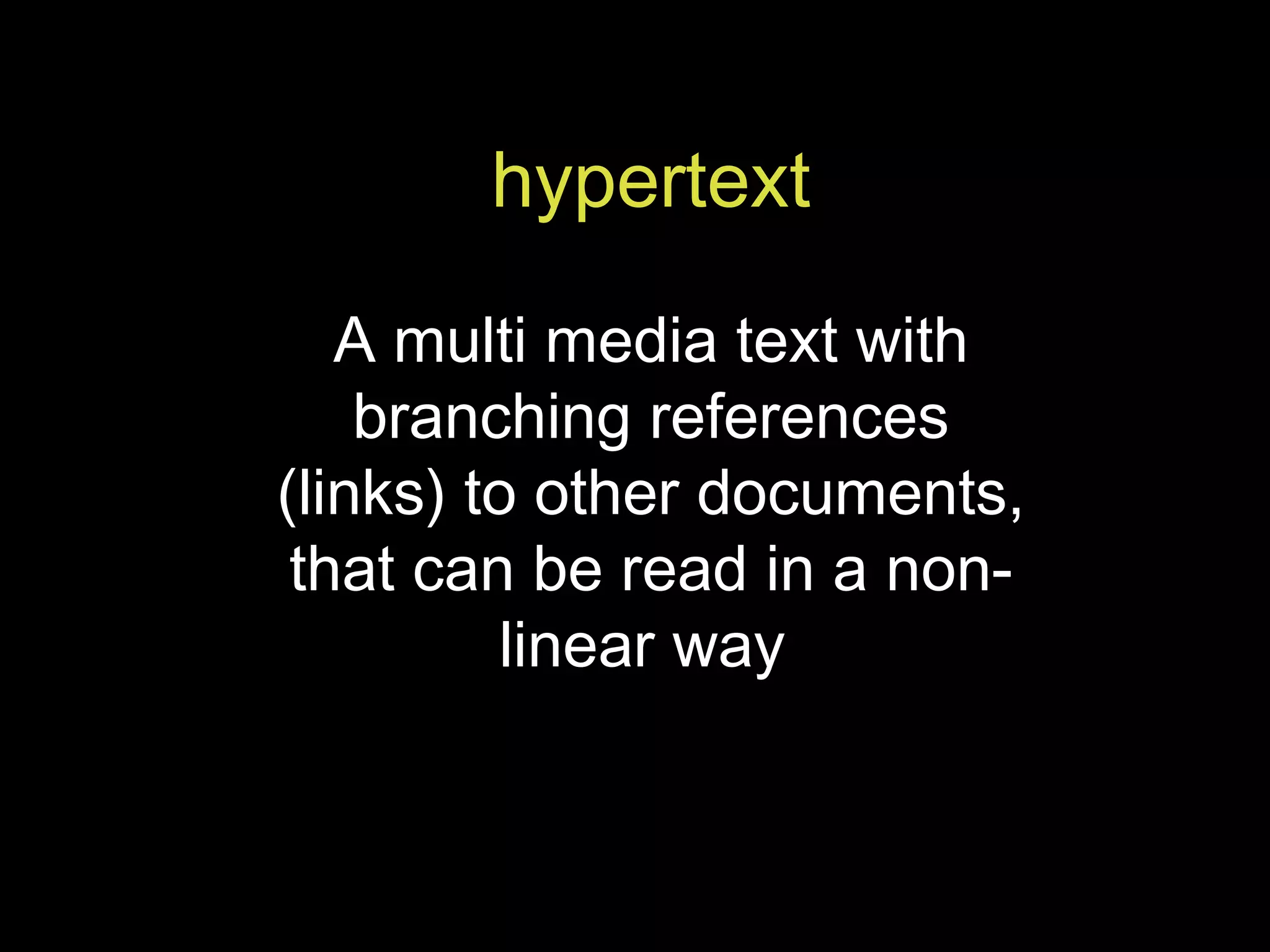 hypertext A multi media text with branching references (links) to other documents, that can be read in a non-linear way  