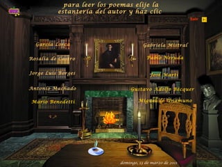 García Lorca Rosalía de Castro Jorge Luis Borges Antonio Machado Mario Benedetti Gabriela Mistral Pablo Neruda  para leer los poemas elije la estantería del autor y haz clic  José Martí Gustavo Adolfo Bécquer  Miguel de Unamuno domingo, 13 de marzo de 2011   Salir 