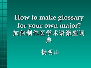 How to make glossary for your own major? 如何制作医学术语微型词典 杨明山 