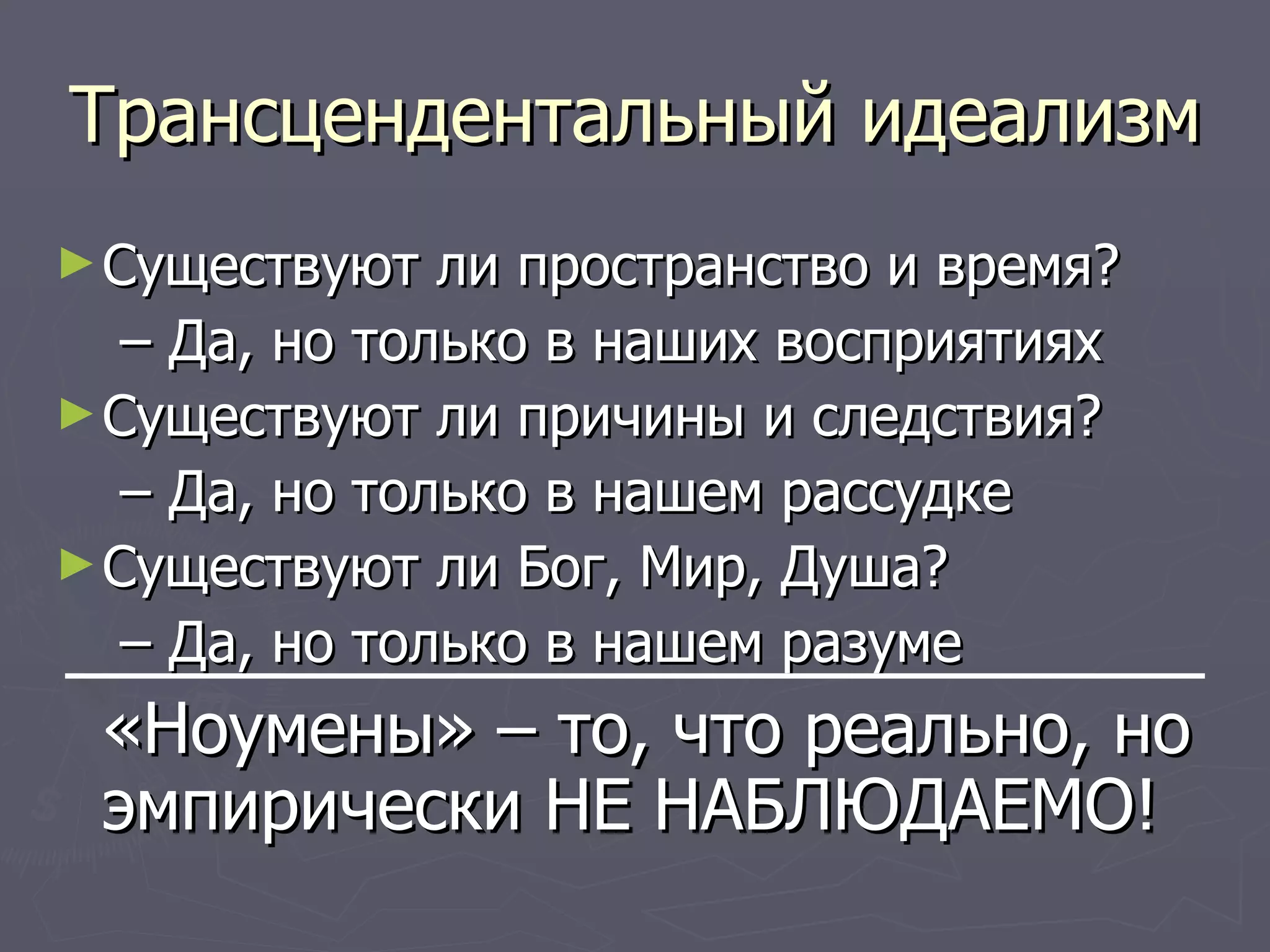 Трансцендентальный идеализм Существуют ли пространство и время?  –  Да, но только в наших восприятиях Существуют ли причины и следствия?  –  Да, но только в нашем рассудке Существуют ли Бог, Мир, Душа?  –  Да, но только в нашем разуме «Ноумены» – то, что реально, но эмпирически НЕ НАБЛЮДАЕМО! 