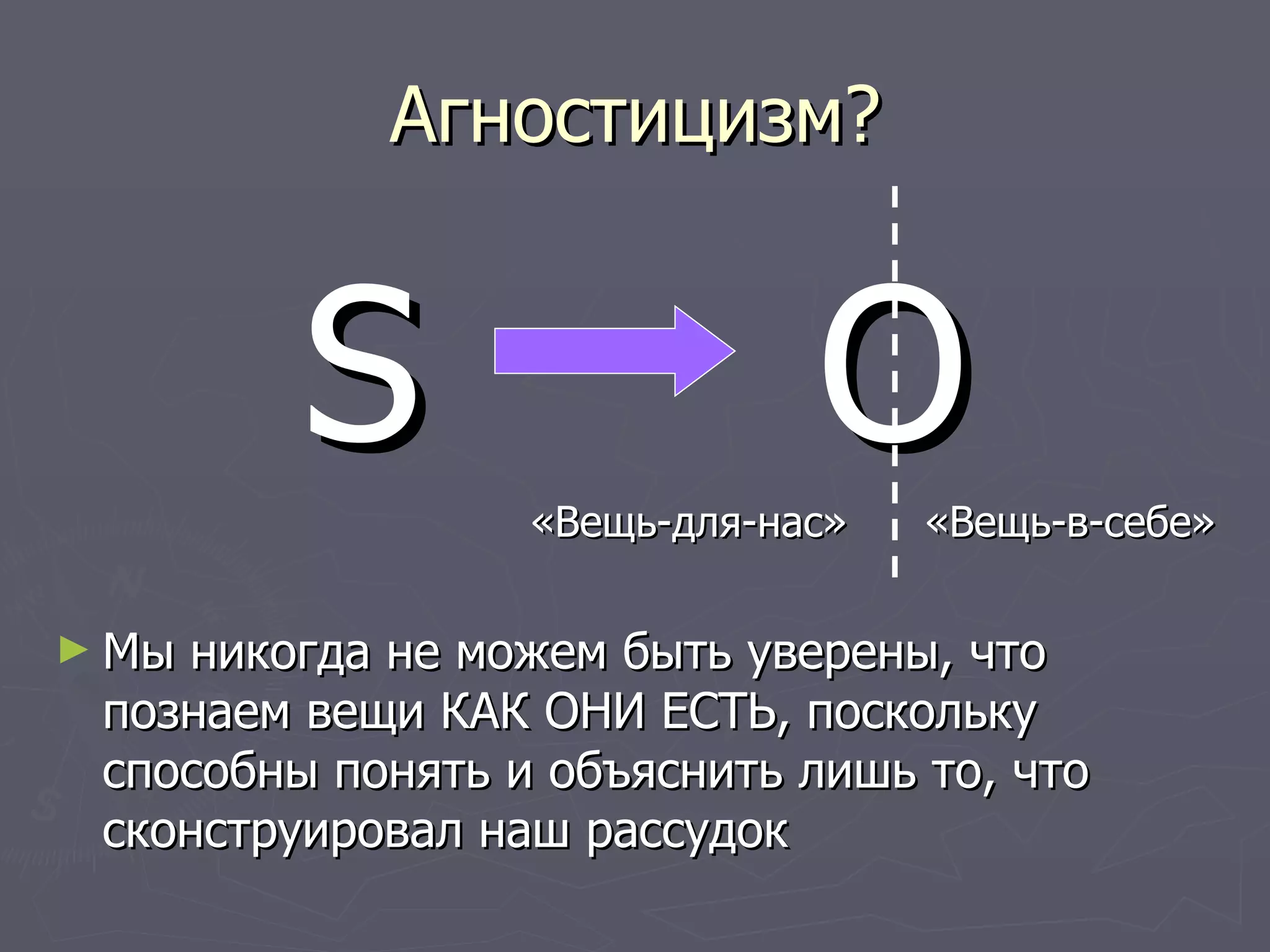 Агностицизм? S  O «Вещь-для-нас»  «Вещь-в-себе» Мы никогда не можем быть уверены, что познаем вещи КАК ОНИ ЕСТЬ, поскольку способны понять и объяснить лишь то, что сконструировал наш рассудок 