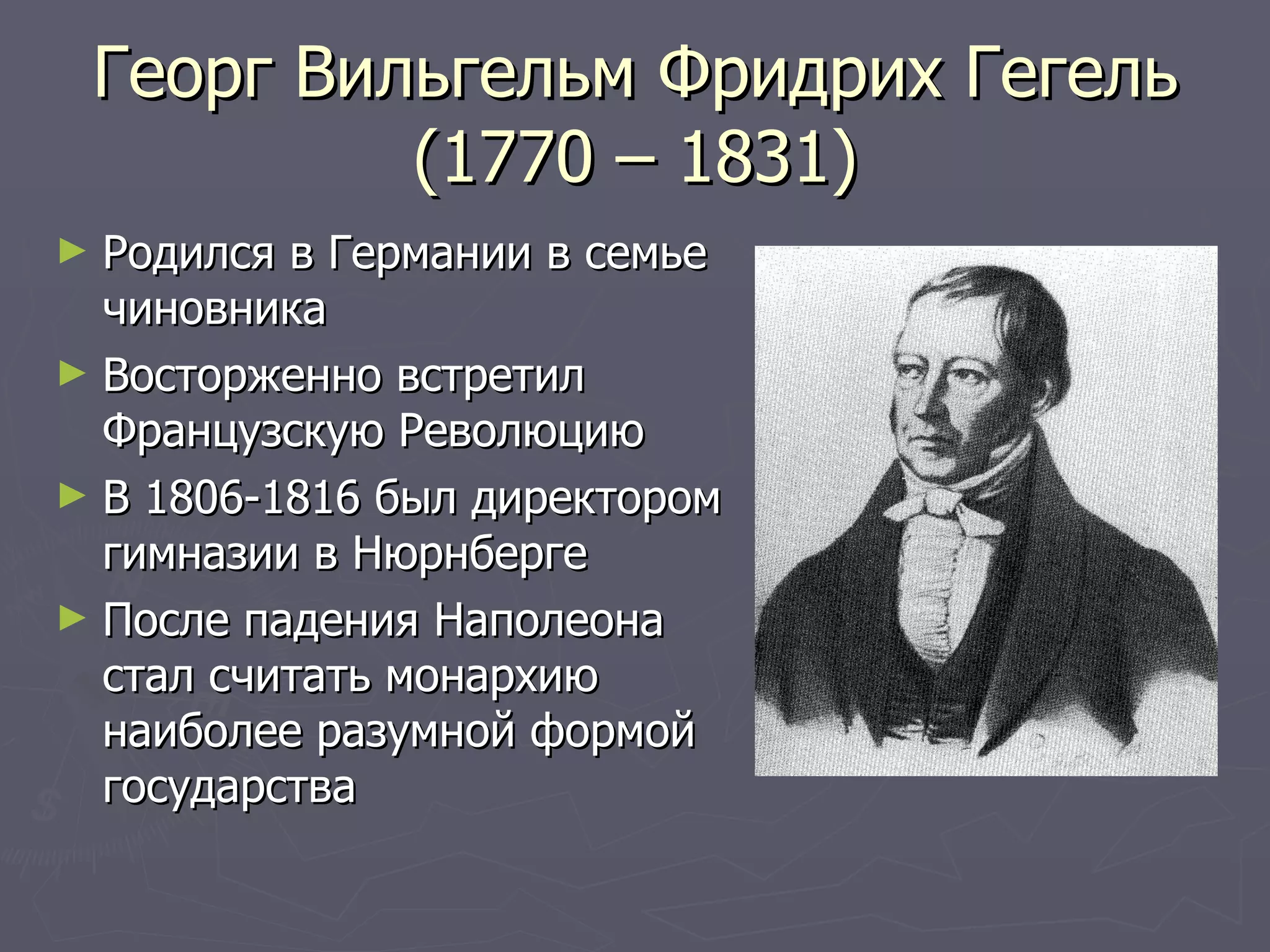Георг Вильгельм Фридрих Гегель (1770 – 1831) Родился в Германии в семье чиновника Восторженно встретил Французскую Революцию В 1806-1816 был директором гимназии в Нюрнберге После падения Наполеона стал считать монархию наиболее разумной формой государства 