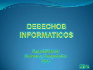 DESECHOS INFORMATICOS Especialidad de  Sistemas y Computación  2011  11ªB 