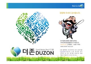 경청해 주셔서 감사합니다.




본 자료에 관련된 내용의 문의는
아래 연락처를 활용하시기 바랍니다.
Smart CEO 고객센터 I 1688-7006
www.smart-ceo.co.kr

더존 블루하트 로고(이미지) 속의 QR코드를
“QubeR”앱으로 스캔 하시면 저의
 연락처 및 친구 맺기를 자동으로 연결
 하실 수 있습니다. (트위터, 페이스북).


                             28
 