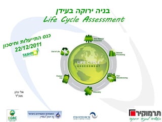 ‫בניה ירוקה בעידן‬
          ‫‪Life Cycle Assessment‬‬




‫אלי כהן‬
 ‫מנכ"ל‬
 