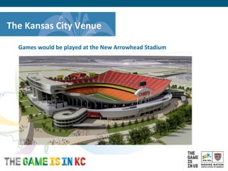 USA Host City Bid for the 2018/2022 FIFA World CupTM
Games would be played at the New Arrowhead Stadium
The Kansas City Venue
 