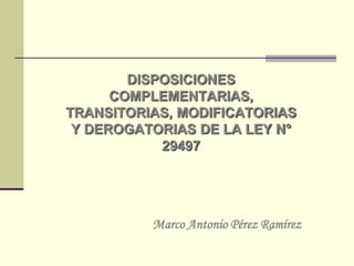 DISPOSICIONES
      COMPLEMENTARIAS,
TRANSITORIAS, MODIFICATORIAS
 Y DEROGATORIAS DE LA LEY N°
            29497




          Marco Antonio Pérez Ramírez
 