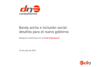 Banda ancha e inclusión social:
desafíos para el nuevo gobierno
Desayuno conferencia en el Club Empresarial




12 de julio de 2011
 