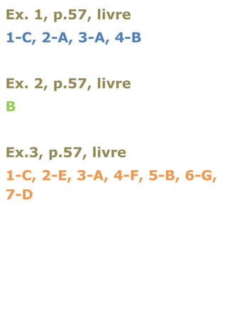 Ex. 1, p.57, livre
1-C, 2-A, 3-A, 4-B


Ex. 2, p.57, livre
B


Ex.3, p.57, livre
1-C, 2-E, 3-A, 4-F, 5-B, 6-G,
7-D
 
