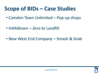 Scope of BIDs – Case Studies
• Camden Town Unlimited – Pop-up shops

• InMidtown – Zero to Landfill

• New West End Company – Smash & Grab




                      www.britishbids.info
 