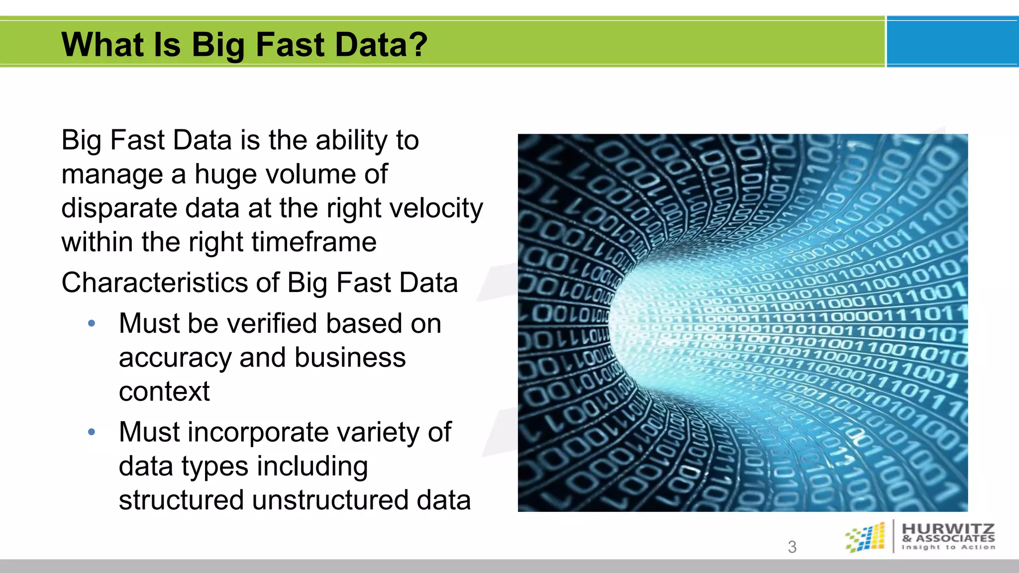 What Is Big Fast Data?

Big Fast Data is the ability to
manage a huge volume of
disparate data at the right velocity
within the right timeframe
Characteristics of Big Fast Data
  • Must be verified based on
     accuracy and business
     context
  • Must incorporate variety of
     data types including
     structured unstructured data
                                       3
 