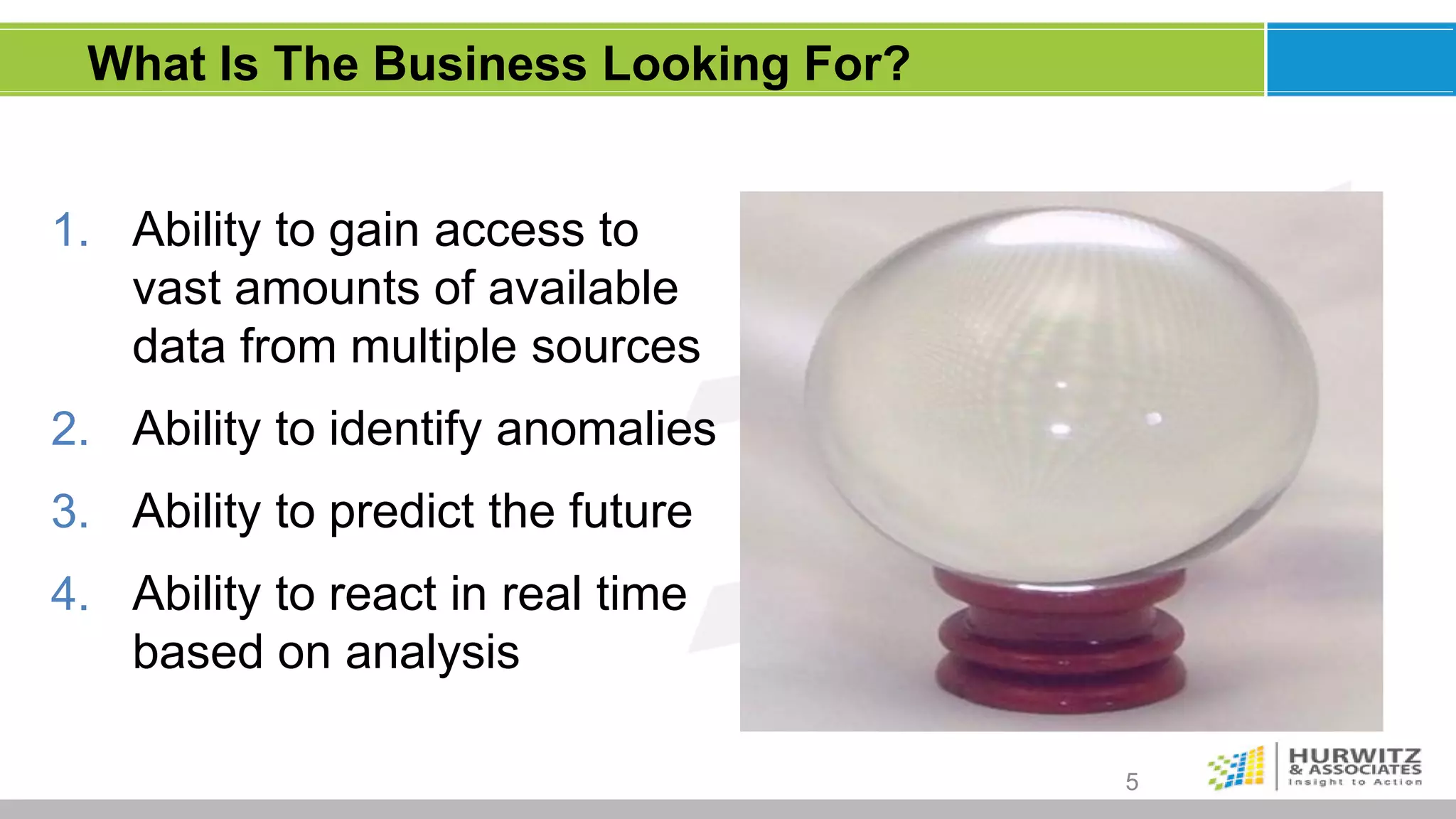 What Is The Business Looking For?


1. Ability to gain access to
   vast amounts of available
   data from multiple sources
2. Ability to identify anomalies
3. Ability to predict the future
4. Ability to react in real time
   based on analysis

                                     5
 