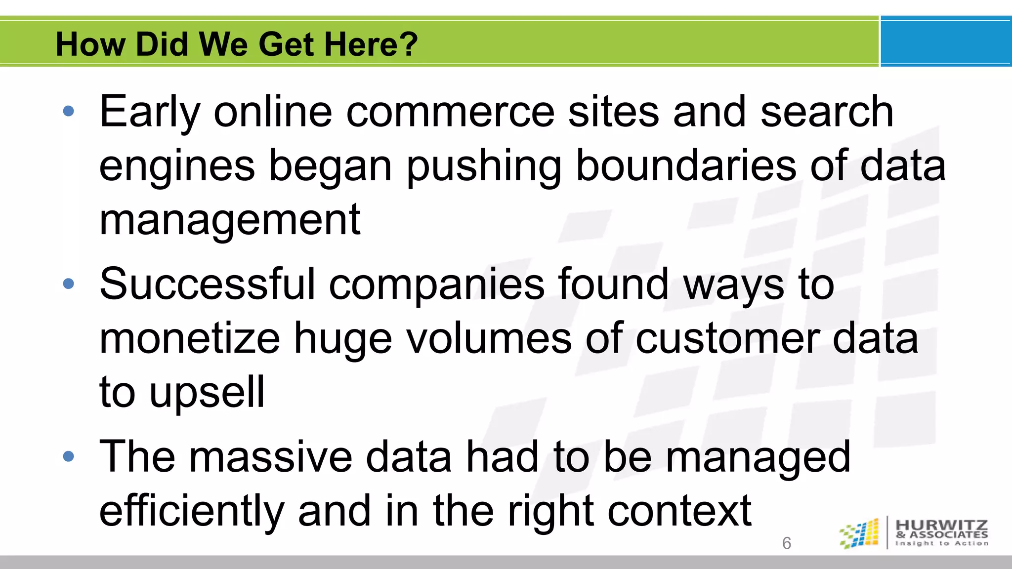 How Did We Get Here?

• Early online commerce sites and search
  engines began pushing boundaries of data
  management
• Successful companies found ways to
  monetize huge volumes of customer data
  to upsell
• The massive data had to be managed
  efficiently and in the right context
                                  6
 