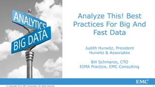Analyze This! Best
                                                         Practices For Big And
                                                               Fast Data

                                                            Judith Hurwitz, President
                                                              Hurwitz & Associates

                                                               Bill Schmarzo, CTO
                                                          EIMA Practice, EMC Consulting



© Copyright 2012 EMC Corporation. All rights reserved.                                    1
 