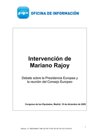 Intervención de
            Mariano Rajoy

 Debate sobre la Presidencia Europea y
    la reunión del Consejo Europeo




      Congreso de los Diputados, Madrid, 16 de diciembre de 2009




                                                                                   1
Génova, 13 - 28004 Madrid. Telfs: (91) 557 73 58 / 59 / 60. Fax: (91) 319 02 81.
 