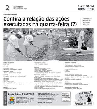 2          sextA-FeIRA
                                    9 de dezembro de 2011
                                                                                                                                                                                              Diário Oficial
                                                                                                                                                                                               GUARUJÁ
                serviços urbanos


                Confira a relação das ações                                                                                                                                                               A Prefeitura
                                                                                                                                                                                                          realizou os


                executadas na quarta-feira (7)
                                                                                                                                                                                                          seguintes
                                                                                                                                                                                                          serviços:
Dayanna de Castro




                ColetA meCAnizAdA                                                          Avenida Santos Dumont                                                   HidrojAto / sUgAdor
                 Jardim Virgínia                                                           Jardim Umuarama - Perequê                                                Rua Monteiro Lobato – Pae Cará
                 Santa Rosa                                                                Morro da Bela Vista – Vila Edna                                          Rua São Salvador – Jardim Alvorada
                 Pae Cará
                                                                                                                                                                    Rua Guairá com Rua Diadema – Vila Áurea
                                                                                          VArrição
                limPezA de CAnAl                                                           Praça dos Expedicionários – Centro                                       Enseada
                 Rua Horácio Guedes Barreiro – Guaiúba                                     Santa Cruz dos Navegantes                                                Santa Cruz dos Navegantes
                                                                                           Duas praças da Avenida 2 – Morrinhos II                                  Centro
                limPezA de CAixAs                                                          Praça do Comércio – Morrinhos II                                         Santa Rosa
                 Rua 2 e 3 – Jardim Cidamar - Perequê                                      Ruas Nova Esperança até a Rua Rio de Janeiro – Vila Edna
                                                                                                                                                                   retro/ CAminHão trUCAdo/toCo
                PintUrA                                                                   serViços de AlVenAriA
                                                                                                                                                                    Limpeza no canteiro (Meio Ambiente) - Enseada
                 Escola Maria Eunice da Cruz – Vila Nova Perequê                           Reparos na tubulação e drenagem na Rua Álvaro Parente –
                                                                                          Parque Estuário                                                           Limpeza de canal na Avenida Tancredo Neves com a Rua “D” –
                CAPinAção                                                                  Acabamento nas caneletas da Rua Brasil – Centro                         Cachoeira
                 Vila Baiana                                                               Reparos em mosaicos no calçadão da Praia das Pitangueiras - Centro       Limpeza no Morrinho e adjacências
                 Pae Cará                                                                  Reparos em caixas e tampas de boca de lobo na Rua Orlando
                 Praça da Barra Funda                                                     Botelho Ribeiro – Santa Cruz dos Navegantes                              PAtrol
                 Avenida Santos Dumont                                                     Reparos em caixas e reformas de boca de lobo na Rua Odair                Nivelamento no Sítio Conceiçãozinha
                 Núcleo Educacional Infantil Municipal (Neim) Monteiro Lobato             Rodrigues – Santa Cruz dos Navegantes
                - Pae Cará                                                                 Continuação da mureta da Avenida 1 – Morrinhos I                         Continuação do nivelamento das ruas no Perequê
                                                                                           Confecção da tubulação na Avenida Tancredo Neves subida do
                roçAdA                                                                     Morro do Engenho                                                        esCAVAdeirA HidráUliCA
                 Escola Municipal 1º de Maio                                               Construção de colunas e tampas na Vila Edna                              Canal da Rua do Bosque – Maré Mansa



                                                                                                                                                                                                               e
                                                                                                                                                                                                  Doe sangU
                                                                                                  | diretora • Dayse Maria • Mtb. 31.752                    O noticiário relativo às
                                 Diário Oficial GUARUJÁ
                    expediente




                                                                                                  | editor responsável • Eduardo Caetano • Mtb. 41.408      atividades da Câmara



                                            Gabinete da Prefeita
                                                                                                  | Projeto gráfico e diagramação • Diego Rubido            Municipal, bem como a
                                                                                                                                                             produção e edição de
                                                                                                                                                                                              Colabore
                                                                                                                                                                                              com o Banco
                                                                                                                                                                                                          Doe viDa
                                                                                                                                                           seus atos oficiais, são de         de Sangue
                                            Avenida Santos Dumont, 800 • Tel. 3308.7470           Noticiário produzido a partir de material da            responsabilidade exclusiva          do Hospital
                                            PabX 3308.7000 • Ramais 7472 • 7407 • 7409            Assessoria de Imprensa da Prefeitura de Guarujá            do Poder Legislativo.            Santo Amaro
                                            bairro Santo Antônio • CEP 11432-440
                                            site: www.guaruja.sp.gov.br                           | impressão: Gráfica Diário do Litoral
                                            e-mail: diario@guaruja.sp.gov.br                      | tiragem: 10 mil exemplares
                                                                                                                                                                                         Unidade Fiscal
                                                                                                                                                                                          do Município      R$ 2,01
 