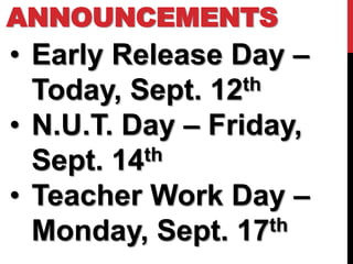 ANNOUNCEMENTS
• Early Release Day –
  Today, Sept. 12 th

• N.U.T. Day – Friday,
  Sept. 14th

• Teacher Work Day –
  Monday, Sept. 17   th
 