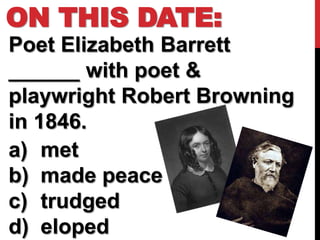 ON THIS DATE:
Poet Elizabeth Barrett
______ with poet &
playwright Robert Browning
in 1846.
a) met
b) made peace
c) trudged
d) eloped
 