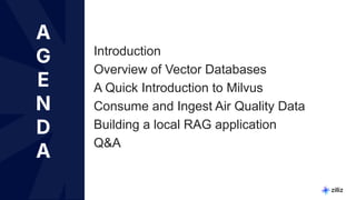 4 | © Copyright Zilliz
4
A
G
E
N
D
A
Introduction
Overview of Vector Databases
A Quick Introduction to Milvus
Consume and Ingest Air Quality Data
Building a local RAG application
Q&A
 