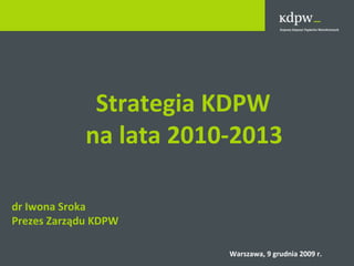   Strategia KDPW na lata 2010-2013 dr Iwona Sroka Prezes Zarządu KDPW Warszawa, 9 grudnia 2009 r. 