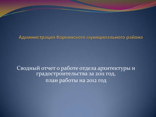 Сводный отчет о работе отдела архитектуры и
      градостроительства за 2011 год,
         план работы на 2012 год
 