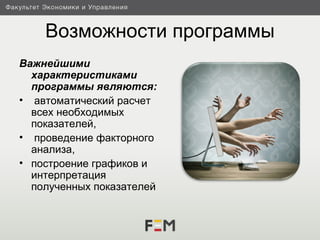Возможности программы
Важнейшими
  характеристиками
  программы являются:
• автоматический расчет
  всех необходимых
  показателей,
• проведение факторного
  анализа,
• построение графиков и
  интерпретация
  полученных показателей
 