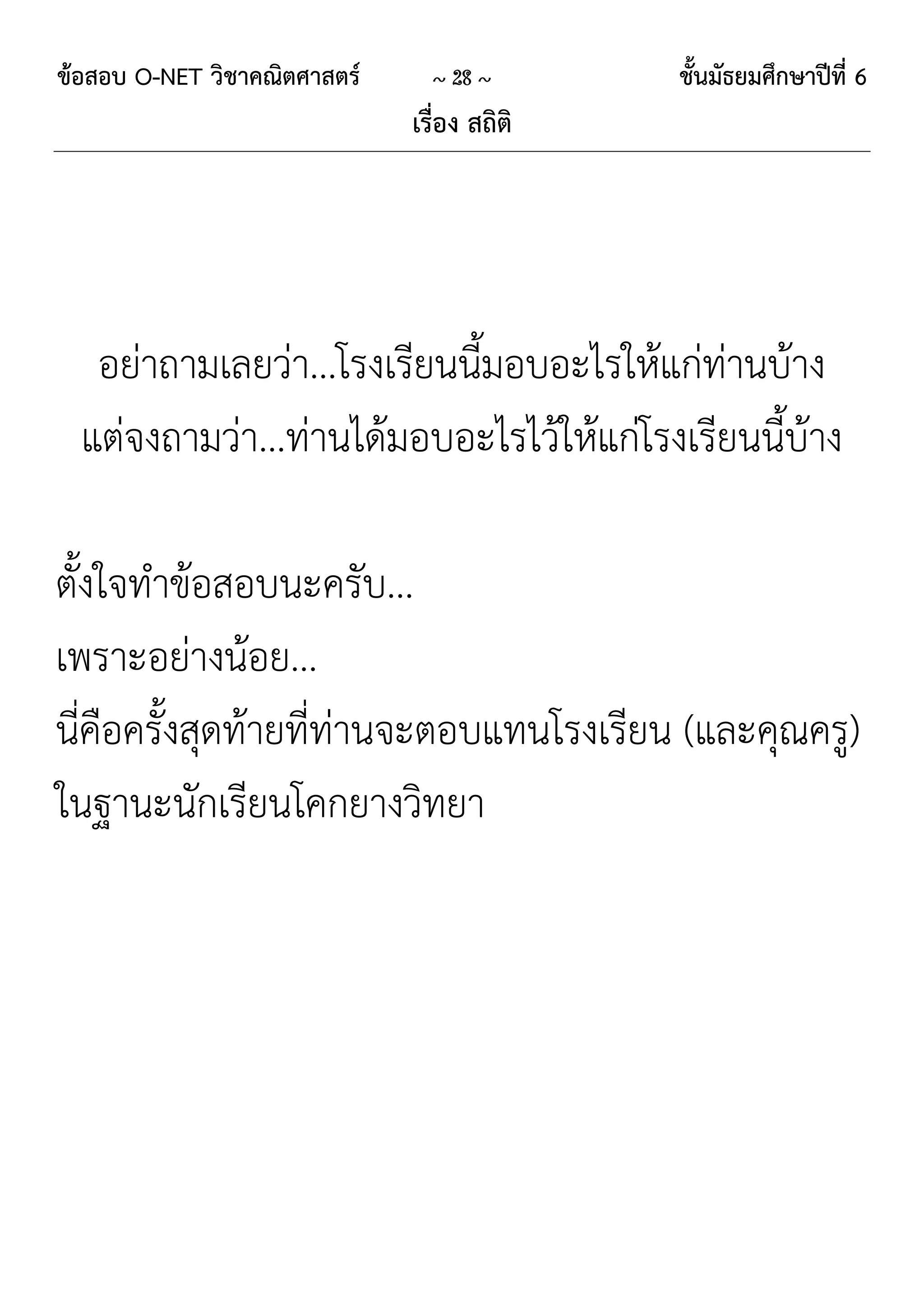 ข้อสอบ O-NET วิชาคณิตศาสตร์     ~ 28 ~       ชั้นมัธยมศึกษาปีที่ 6
                              เรื่อง สถิติ




   อย่าถามเลยว่า...โรงเรียนนี้มอบอะไรให้แก่ท่านบ้าง
  แต่จงถามว่า...ท่านได้มอบอะไรไว้ให้แก่โรงเรียนนี้บ้าง

ตั้งใจทาข้อสอบนะครับ...
เพราะอย่างน้อย...
นี่คือครั้งสุดท้ายที่ท่านจะตอบแทนโรงเรียน (และคุณครู)
ในฐานะนักเรียนโคกยางวิทยา
 